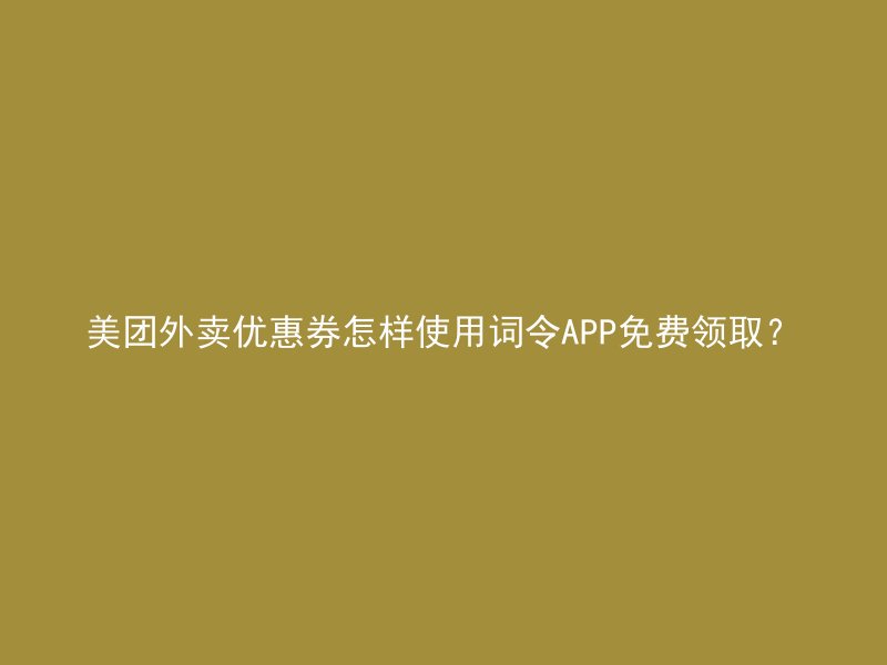 美团外卖优惠券怎样使用词令APP免费领取？